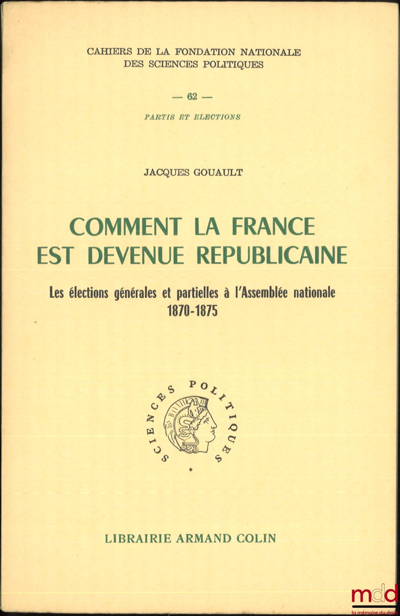GOUAULT (Jacques) – COMMENT LA FRANCE EST DEVENUE RÉPUBLICAINE, Les élections générales et partielles à l’Assemblée nationale 1870-1875, Préface de François Goguel, Cahiers de la Fondation Nationale des Sciences Politiques, n° 62