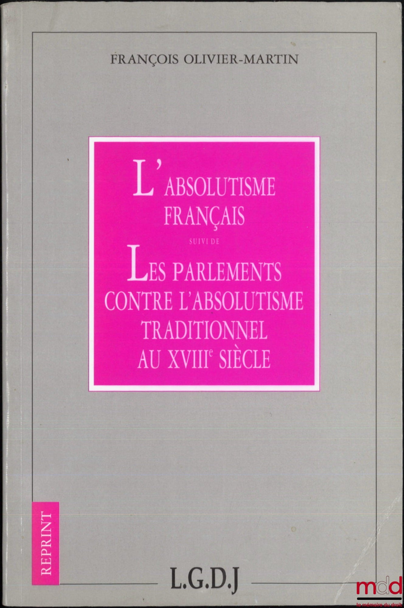 OLIVIER-MARTIN (François) – L’ABSOLUTISME FRANÇAIS, Suivi de LES PARLEMENTS CONTRE L’ABSOLUTISME TRADITIONNEL AU XVIIIe SIÈCLE, Coll. Reprint, [Réimpression]