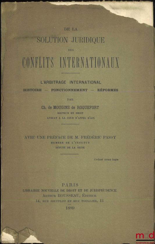 MOUGINS DE ROQUEFORT (Charles de) – DE LA SOLUTION JURIDIQUE DES CONFLITS INTERNATIONAUX, L’arbitrage international, Histoire - Fonctionnement - Réformes, Avec une préface de Frédéric Passy