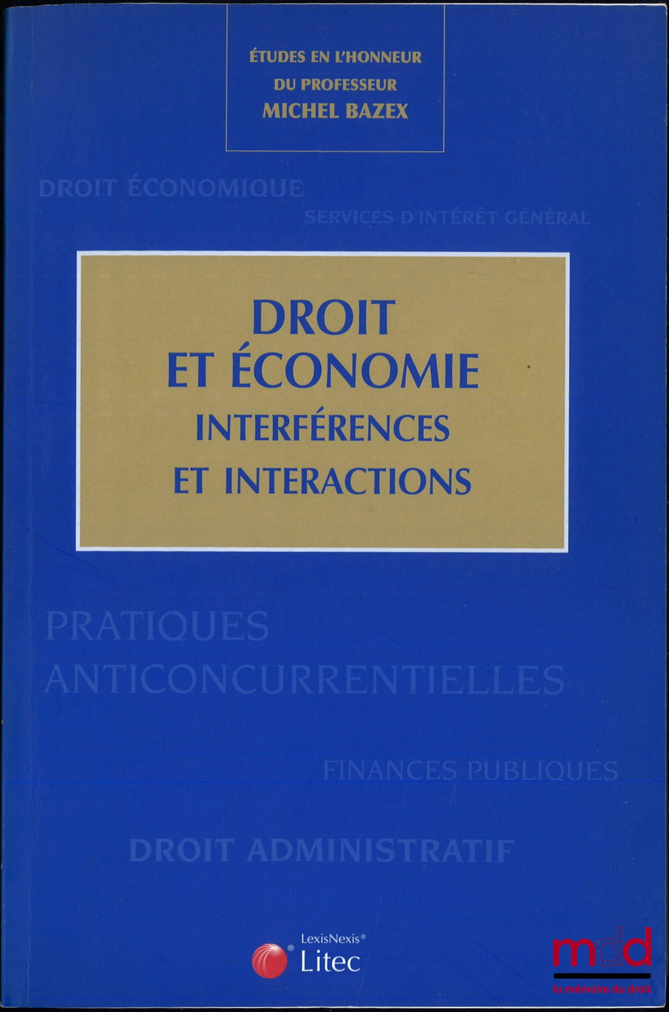 [Mélanges Bazex] – DROIT ET ÉCONOMIE. INTERFÉRENCES ET INTERACTIONS, ÉTUDES EN L’HONNEUR DU PROFESSEUR MICHEL BAZEX, coordonné par Catherine Prebissy-Schnall, Gilles J. Guglielmi et Geneviève Koubi
