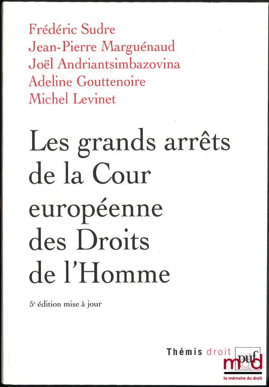 SUDRE (Frédéric), MARGUÉNAUD (Jean-Pierre), ANDRIANTSIMBAZOVINA (Joël), GOUTTENOIRE (Adeline), LEVINET (Michel) – LES GRANDS ARRÊTS DE LA COUR EUROPÉENNE DES DROITS DE L’HOMME, 5e éd. mise à jour, coll. Thémis, Série Droit