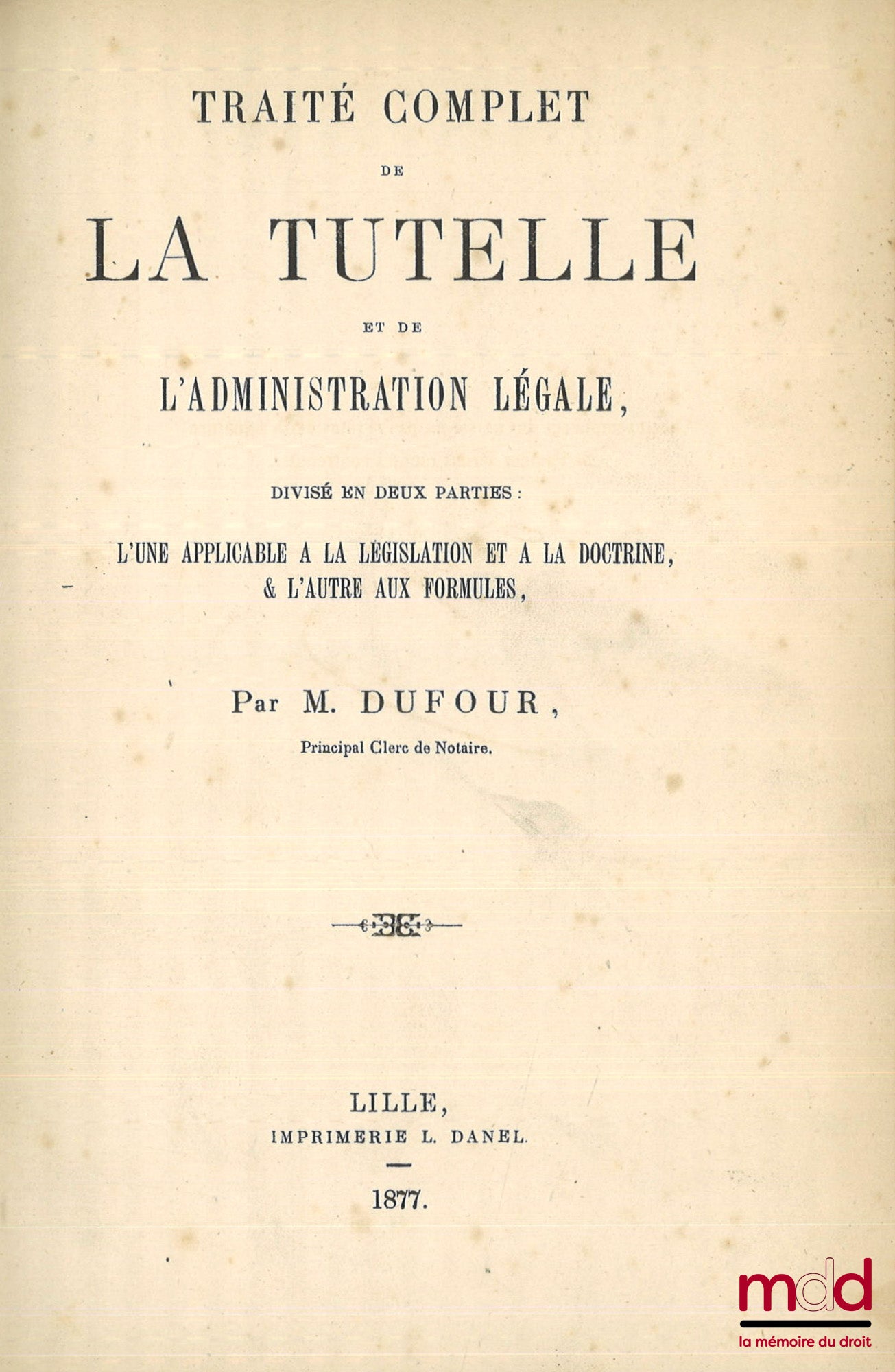 DUFOUR – TRAITÉ COMPLET DE LA TUTELLE ET DE L’ADMINISTRATION LÉGALE, Divisé en deux parties : l’une applicable à la législation et à la doctrine & l’autre aux formules