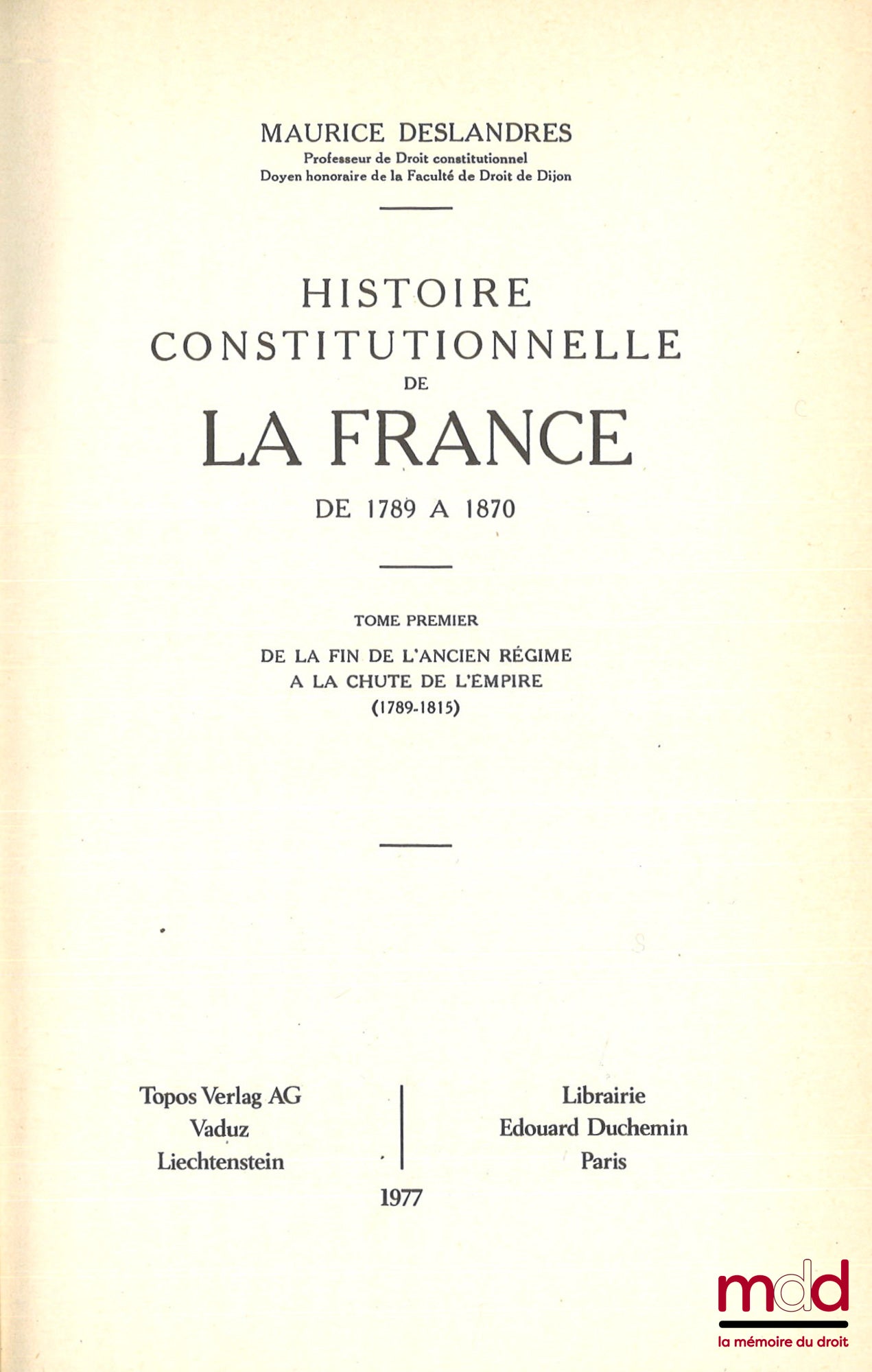 DESLANDRES (Maurice) – HISTOIRE CONSTITUTIONNELLE DE LA FRANCE DE 1789 À 1870, [réimpression de l’éd. de 1932], t. I : De la fin de l’Ancien régime à la chute de l’Empire (1789 - 1815) ; t. II : de la chute de l’Empire à l’avènement de la troisième Républ
